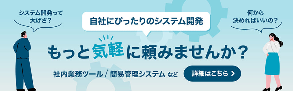 自社にぴったりのシステム開発 もっと気軽に頼みませんか？ 社内業務ツール 簡易管理システムなど 詳細はこちら